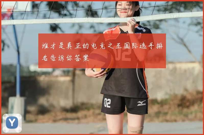 谁才是真正的电竞之王国际选手排名告诉你答案