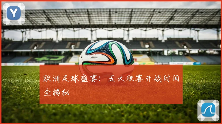 欧洲足球盛宴：五大联赛开战时间全揭秘
