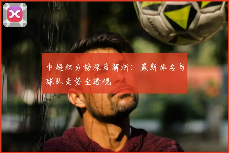 中超积分榜深度解析：最新排名与球队走势全透视