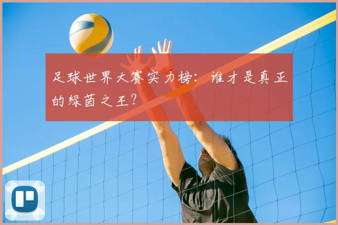 足球世界大赛实力榜：谁才是真正的绿茵之王？