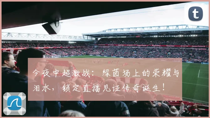 今夜中超激战：绿茵场上的荣耀与泪水，锁定直播见证传奇诞生！