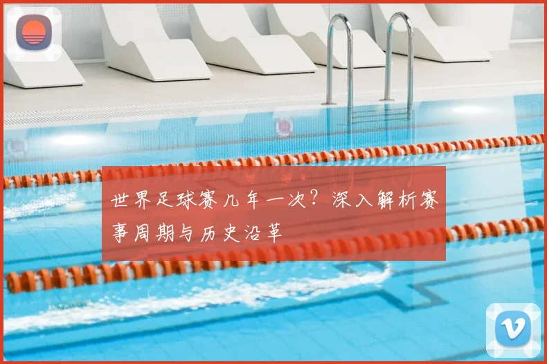 世界足球赛几年一次？深入解析赛事周期与历史沿革