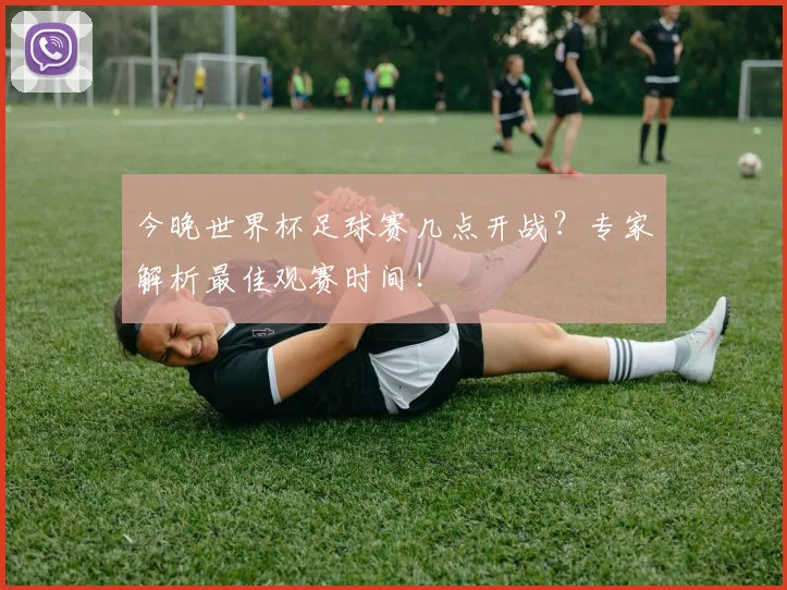 今晚世界杯足球赛几点开战？专家解析最佳观赛时间！