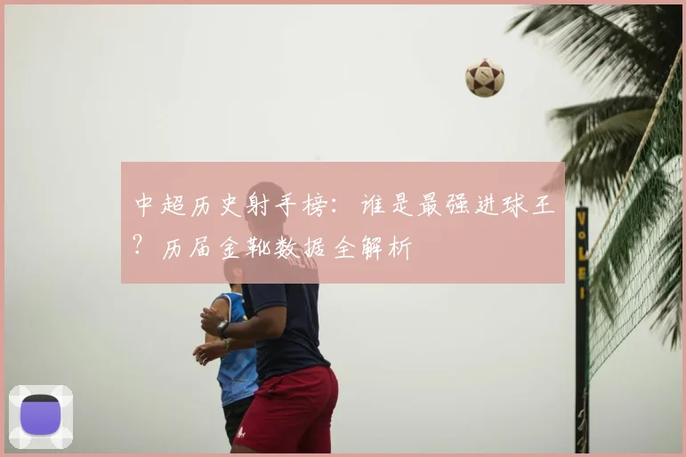 中超历史射手榜：谁是最强进球王？历届金靴数据全解析