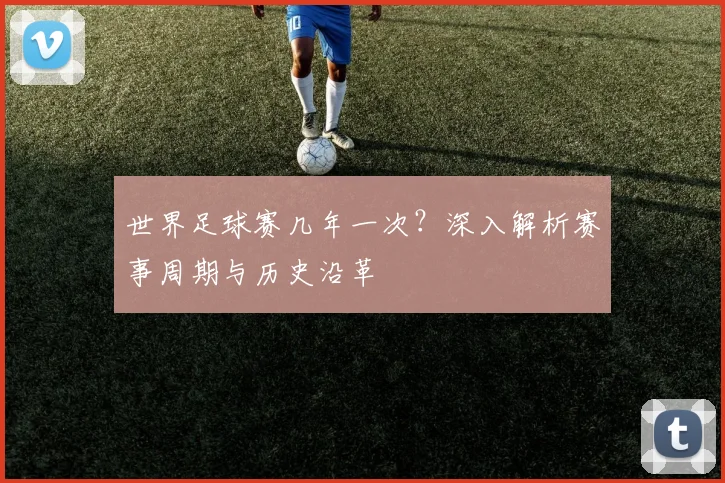 世界足球赛几年一次？深入解析赛事周期与历史沿革