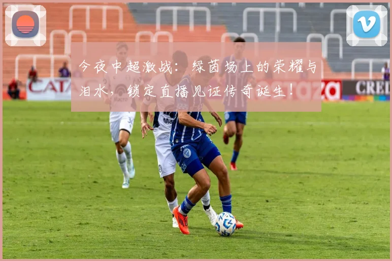 今夜中超激战：绿茵场上的荣耀与泪水，锁定直播见证传奇诞生！