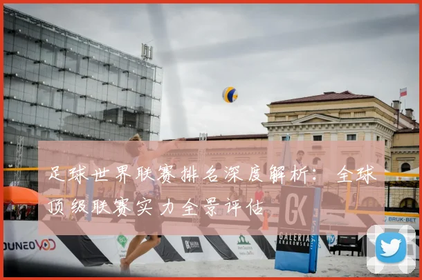 足球世界联赛排名深度解析：全球顶级联赛实力全景评估
