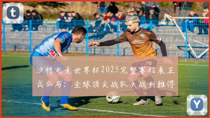 沙特电竞世界杯2025完整赛程表正式公布：全球顶尖战队决战利雅得