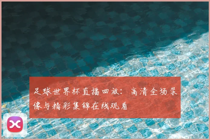 足球世界杯直播回放：高清全场录像与精彩集锦在线观看