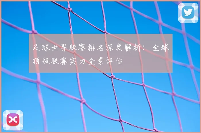 足球世界联赛排名深度解析：全球顶级联赛实力全景评估