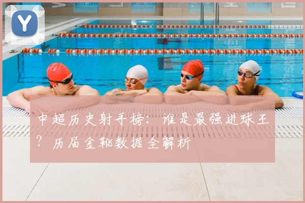 中超历史射手榜：谁是最强进球王？历届金靴数据全解析