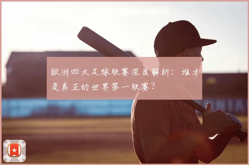 欧洲四大足球联赛深度解析：谁才是真正的世界第一联赛？