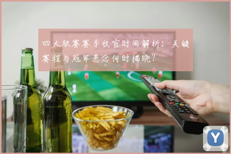 四大联赛赛季收官时间解析：关键赛程与冠军悬念何时揭晓？