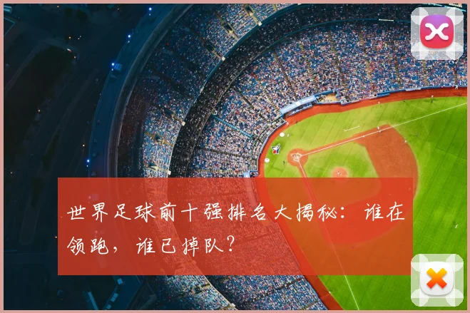 世界足球前十强排名大揭秘：谁在领跑，谁已掉队？