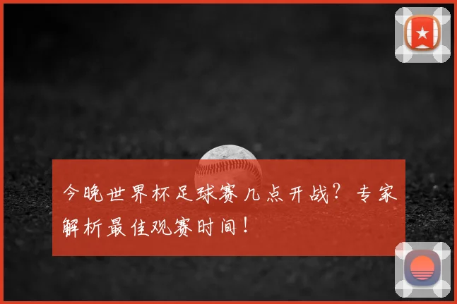 今晚世界杯足球赛几点开战？专家解析最佳观赛时间！
