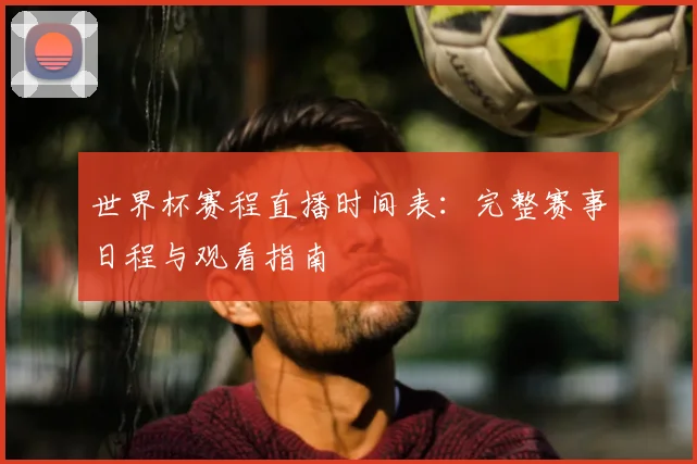 世界杯赛程直播时间表：完整赛事日程与观看指南