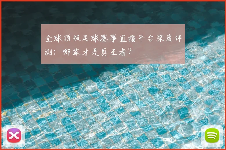 全球顶级足球赛事直播平台深度评测：哪家才是真王者？