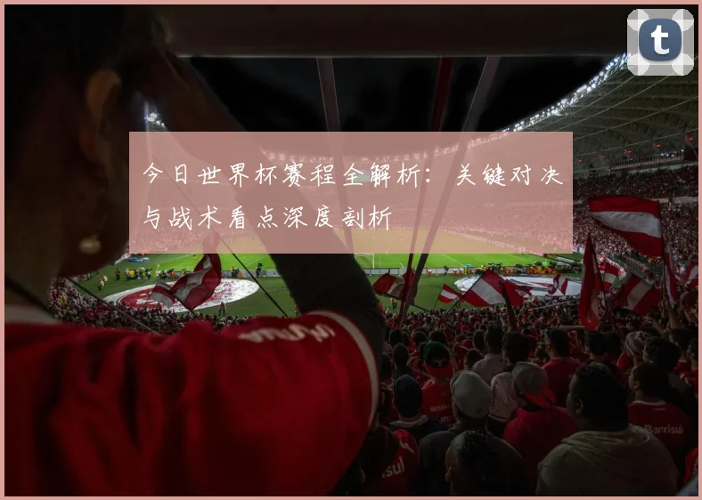 今日世界杯赛程全解析：关键对决与战术看点深度剖析