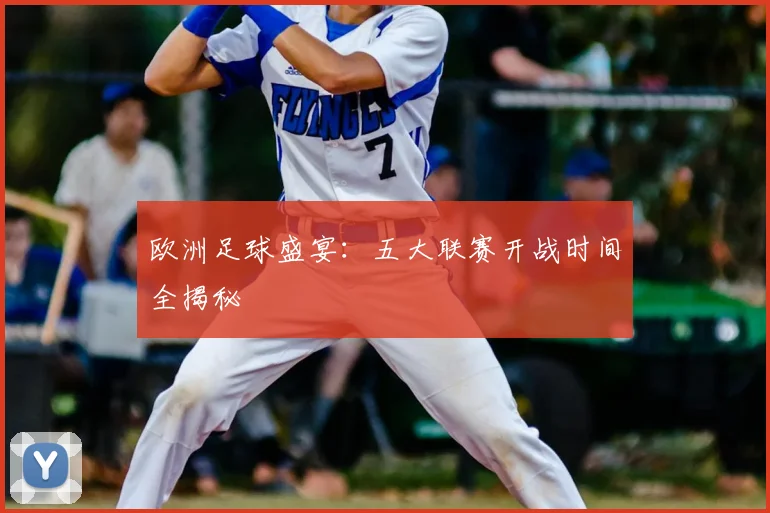 欧洲足球盛宴：五大联赛开战时间全揭秘