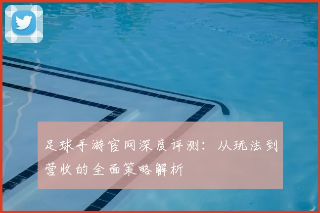 足球手游官网深度评测：从玩法到营收的全面策略解析
