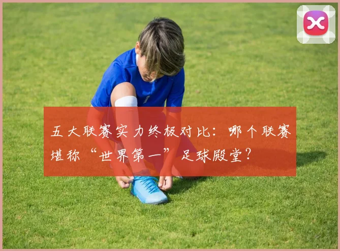 五大联赛实力终极对比：哪个联赛堪称“世界第一”足球殿堂？
