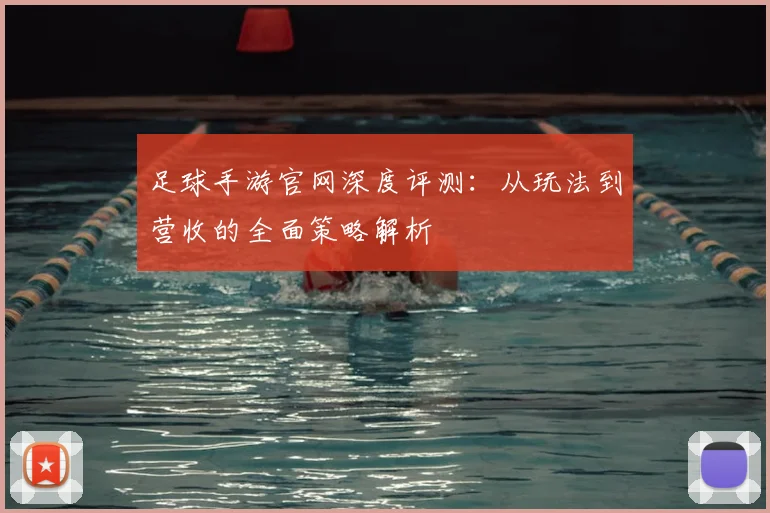 足球手游官网深度评测：从玩法到营收的全面策略解析