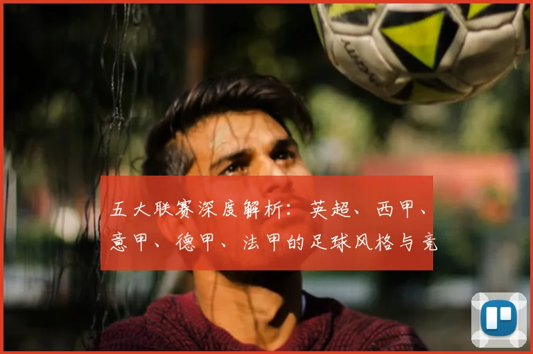 五大联赛深度解析：英超、西甲、意甲、德甲、法甲的足球风格与竞争格局有何本质不同？