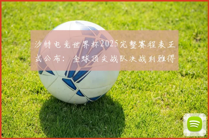 沙特电竞世界杯2025完整赛程表正式公布：全球顶尖战队决战利雅得