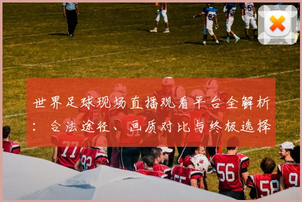 世界足球现场直播观看平台全解析：合法途径、画质对比与终极选择指南