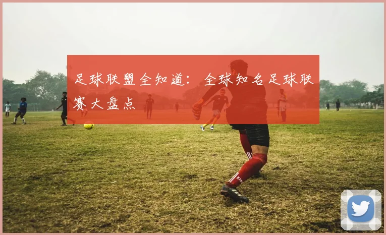 足球联盟全知道：全球知名足球联赛大盘点