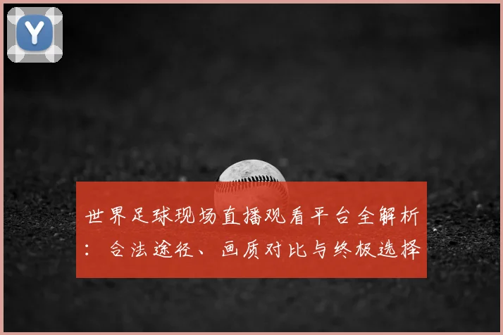 世界足球现场直播观看平台全解析：合法途径、画质对比与终极选择指南